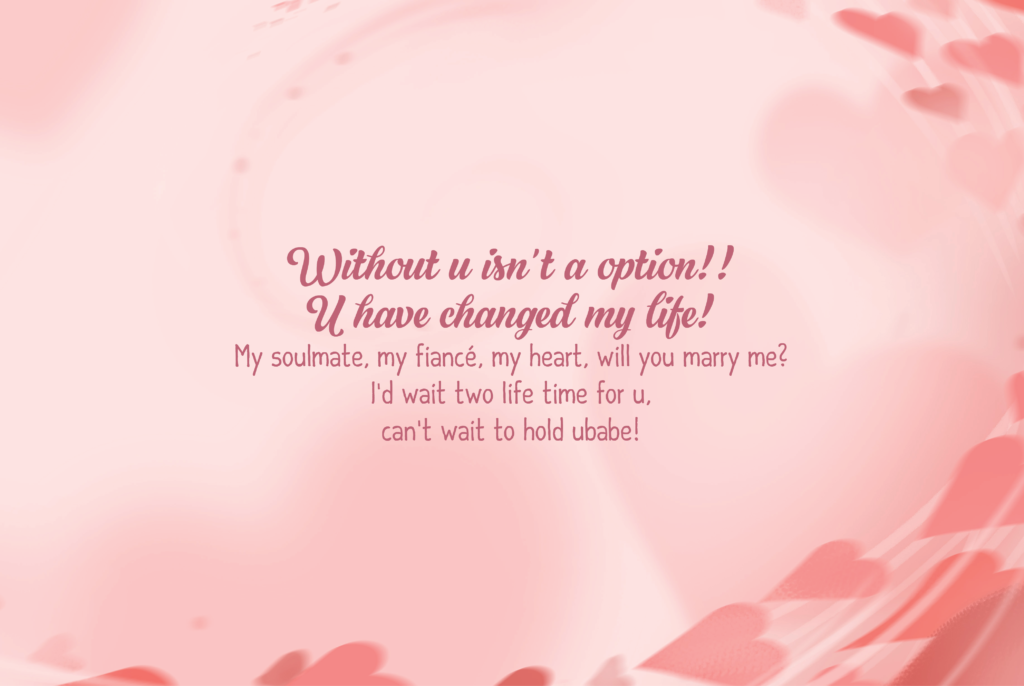 Without u isn’t a option!! U have changed my life! My soulmate, my fiancé, my heart, will you marry me? I’d wait two life time for u, can’t wait to hold u babe!