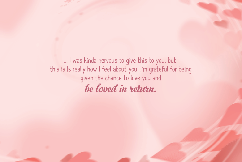 ... I was kinda nervous to give this to you, but, this is Is really how I feel about you. I'm grateful for being given the chance to love you and be loved in return.